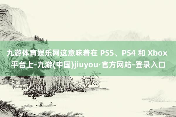 九游体育娱乐网这意味着在 PS5、PS4 和 Xbox 平台上-九游(中国)jiuyou·官方网站-登录入口