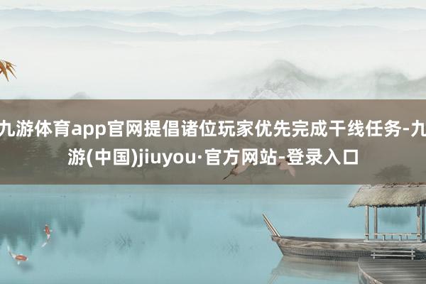 九游体育app官网提倡诸位玩家优先完成干线任务-九游(中国)jiuyou·官方网站-登录入口