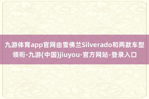 九游体育app官网由雪佛兰Silverado和两款车型领衔-九游(中国)jiuyou·官方网站-登录入口