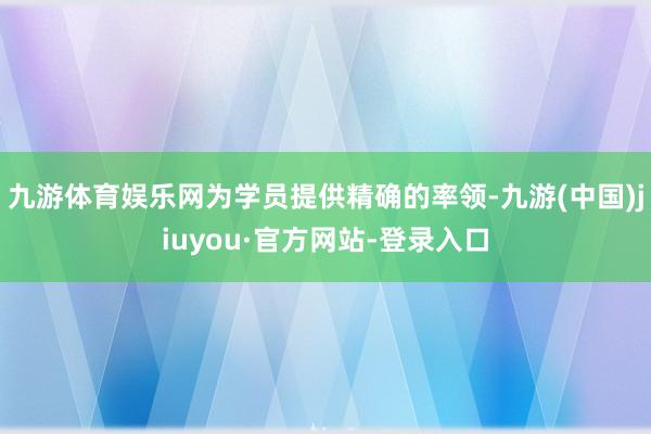 九游体育娱乐网为学员提供精确的率领-九游(中国)jiuyou·官方网站-登录入口