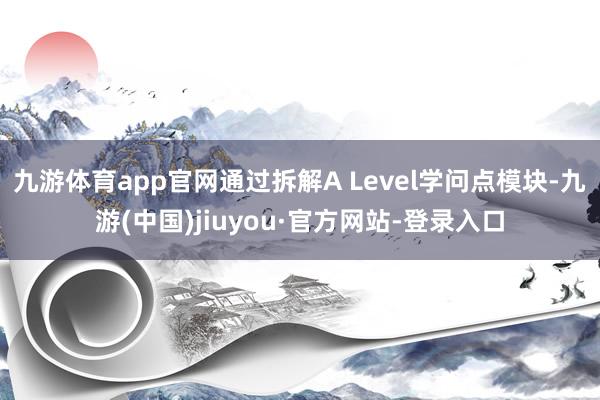 九游体育app官网通过拆解A Level学问点模块-九游(中国)jiuyou·官方网站-登录入口