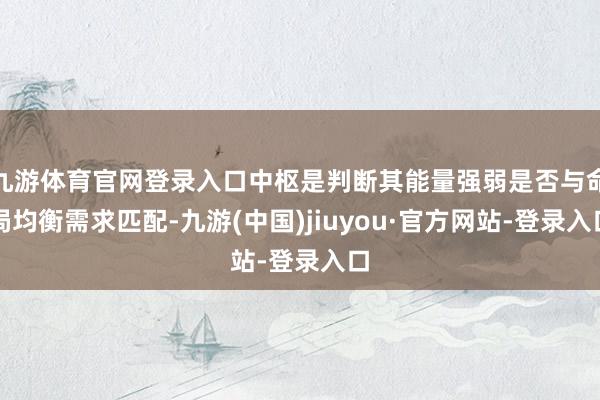 九游体育官网登录入口中枢是判断其能量强弱是否与命局均衡需求匹配-九游(中国)jiuyou·官方网站-登录入口