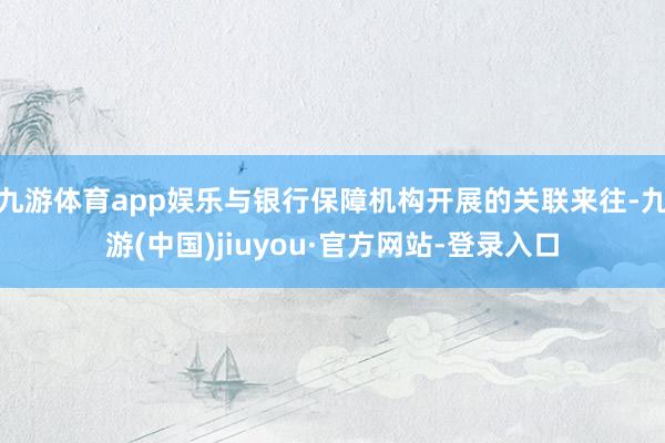 九游体育app娱乐与银行保障机构开展的关联来往-九游(中国)jiuyou·官方网站-登录入口