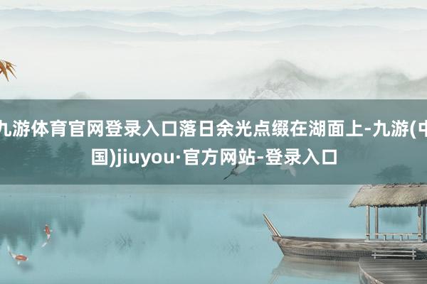 九游体育官网登录入口落日余光点缀在湖面上-九游(中国)jiuyou·官方网站-登录入口