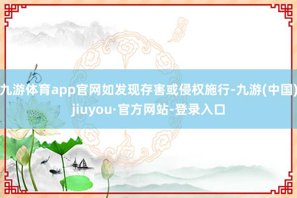九游体育app官网如发现存害或侵权施行-九游(中国)jiuyou·官方网站-登录入口