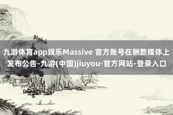 九游体育app娱乐Massive 官方账号在酬酢媒体上发布公告-九游(中国)jiuyou·官方网站-登录入口