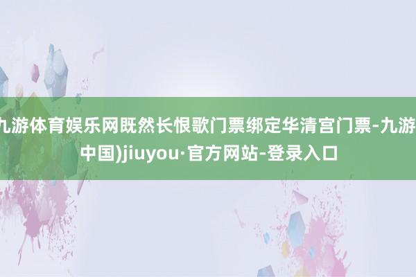 九游体育娱乐网既然长恨歌门票绑定华清宫门票-九游(中国)jiuyou·官方网站-登录入口