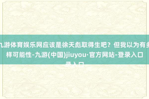 九游体育娱乐网应该是徐天彪取得生吧？但我以为有多样可能性-九游(中国)jiuyou·官方网站-登录入口