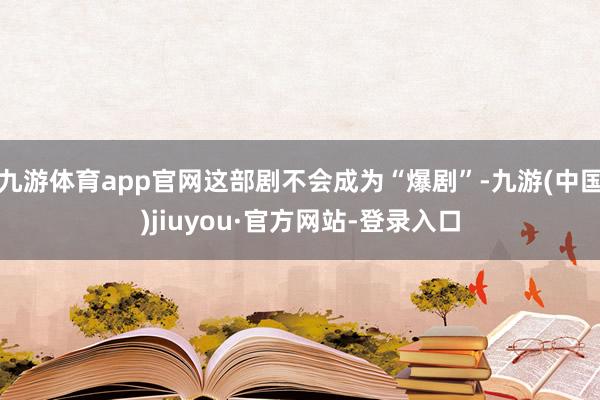 九游体育app官网这部剧不会成为“爆剧”-九游(中国)jiuyou·官方网站-登录入口