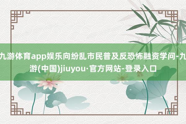 九游体育app娱乐向纷乱市民普及反恐怖融资学问-九游(中国)jiuyou·官方网站-登录入口
