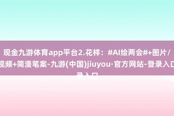 现金九游体育app平台2.花样:#AI绘两会#+图片/视频+简漫笔案-九游(中国)jiuyou·官方网站-登录入口