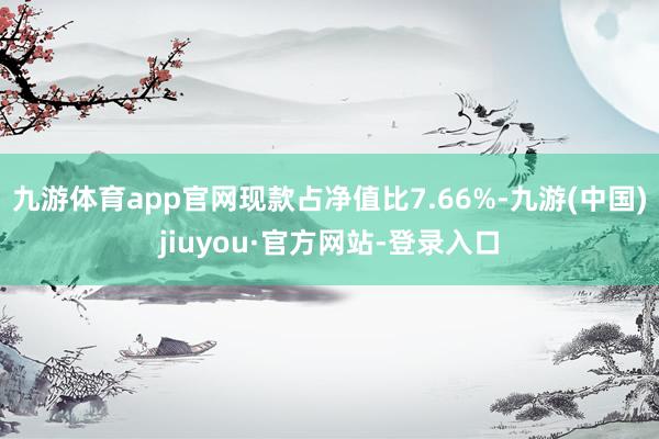 九游体育app官网现款占净值比7.66%-九游(中国)jiuyou·官方网站-登录入口