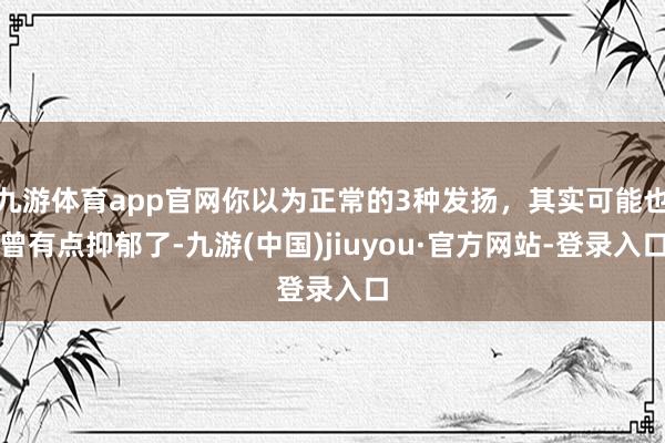 九游体育app官网你以为正常的3种发扬，其实可能也曾有点抑郁了-九游(中国)jiuyou·官方网站-登录入口