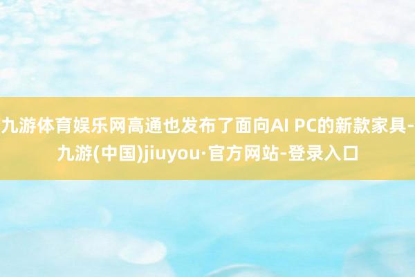 九游体育娱乐网高通也发布了面向AI PC的新款家具-九游(中国)jiuyou·官方网站-登录入口