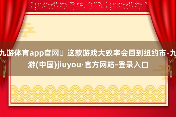 九游体育app官网​这款游戏大致率会回到纽约市-九游(中国)jiuyou·官方网站-登录入口