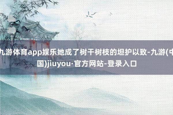 九游体育app娱乐她成了树干树枝的坦护以致-九游(中国)jiuyou·官方网站-登录入口