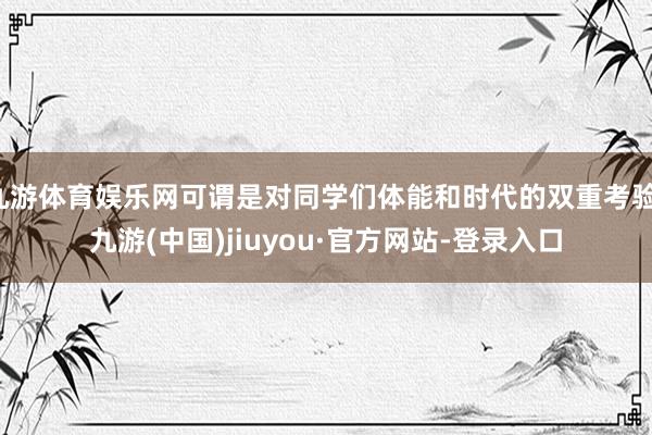 九游体育娱乐网可谓是对同学们体能和时代的双重考验-九游(中国)jiuyou·官方网站-登录入口
