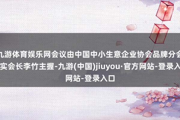 九游体育娱乐网会议由中国中小生意企业协会品牌分会现实会长李竹主握-九游(中国)jiuyou·官方网站-登录入口