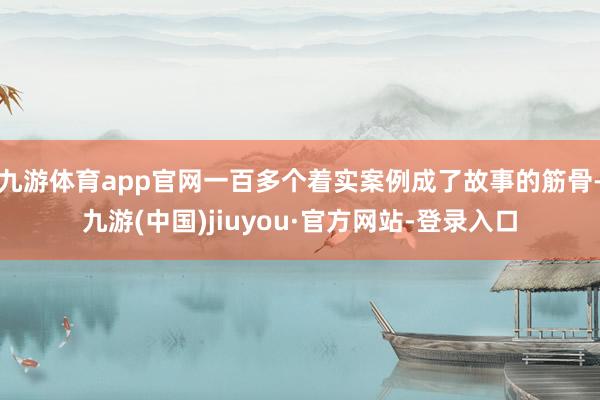 九游体育app官网一百多个着实案例成了故事的筋骨-九游(中国)jiuyou·官方网站-登录入口