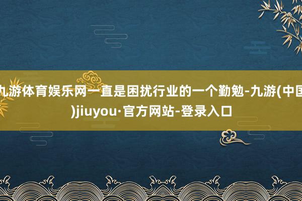 九游体育娱乐网一直是困扰行业的一个勤勉-九游(中国)jiuyou·官方网站-登录入口