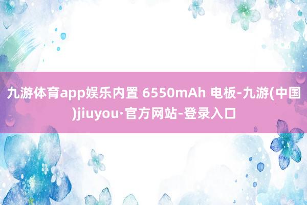 九游体育app娱乐内置 6550mAh 电板-九游(中国)jiuyou·官方网站-登录入口