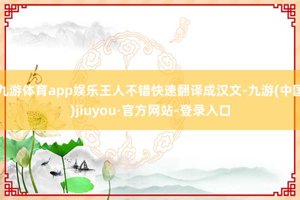 九游体育app娱乐王人不错快速翻译成汉文-九游(中国)jiuyou·官方网站-登录入口