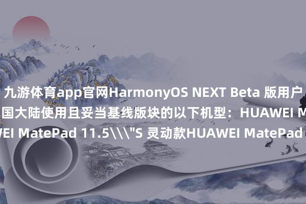 九游体育app官网HarmonyOS NEXT Beta 版用户招募（第三期）行径仅相沿在中国大陆使用且妥当基线版块的以下机型：HUAWEI MatePad 11.5\