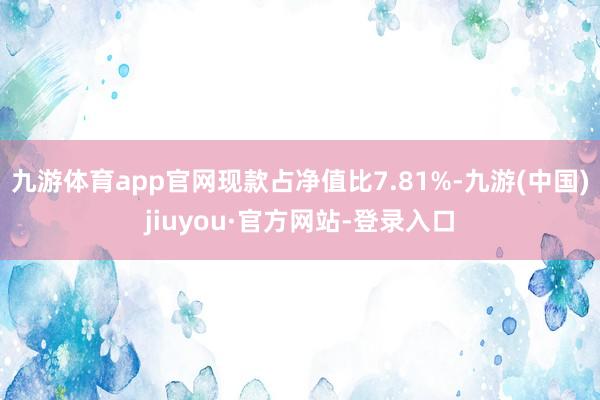 九游体育app官网现款占净值比7.81%-九游(中国)jiuyou·官方网站-登录入口