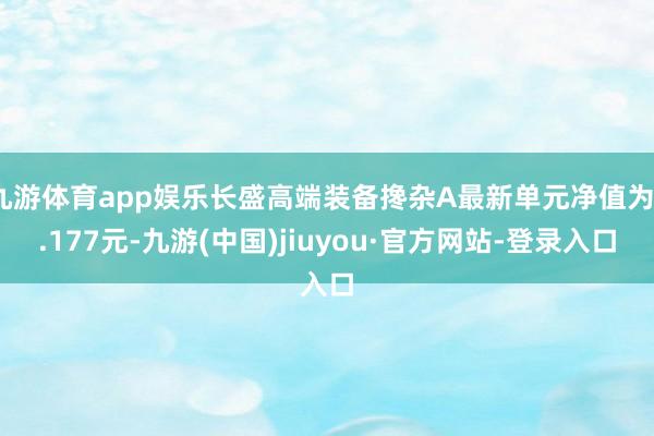九游体育app娱乐长盛高端装备搀杂A最新单元净值为3.177元-九游(中国)jiuyou·官方网站-登录入口