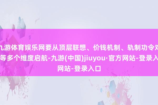 九游体育娱乐网要从顶层联想、价钱机制、轨制功令对接等多个维度启航-九游(中国)jiuyou·官方网站-登录入口