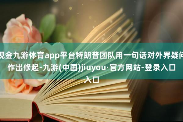 现金九游体育app平台特朗普团队用一句话对外界疑问作出修起-九游(中国)jiuyou·官方网站-登录入口