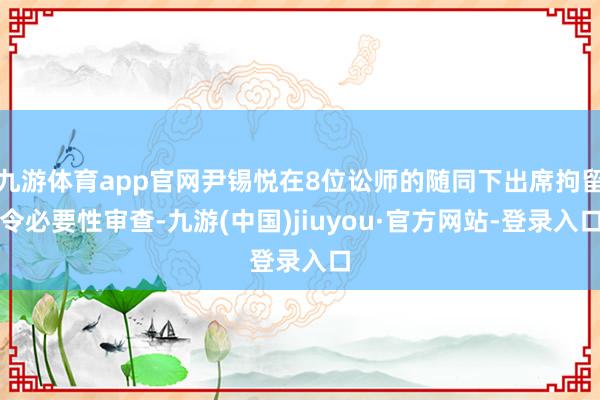 九游体育app官网尹锡悦在8位讼师的随同下出席拘留令必要性审查-九游(中国)jiuyou·官方网站-登录入口