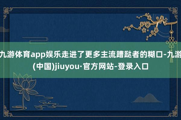 九游体育app娱乐走进了更多主流蹧跶者的糊口-九游(中国)jiuyou·官方网站-登录入口