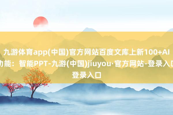 九游体育app(中国)官方网站百度文库上新100+AI功能:智能PPT-九游(中国)jiuyou·官方网站-登录入口