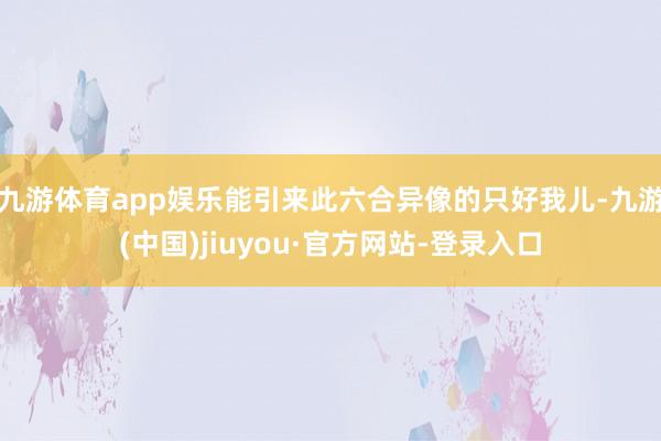 九游体育app娱乐能引来此六合异像的只好我儿-九游(中国)jiuyou·官方网站-登录入口