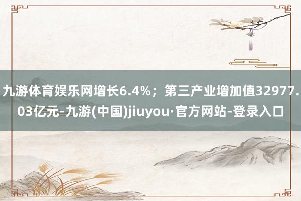 九游体育娱乐网增长6.4%；第三产业增加值32977.03亿元-九游(中国)jiuyou·官方网站-登录入口