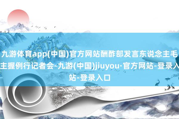 九游体育app(中国)官方网站酬酢部发言东说念主毛宁主握例行记者会-九游(中国)jiuyou·官方网站-登录入口