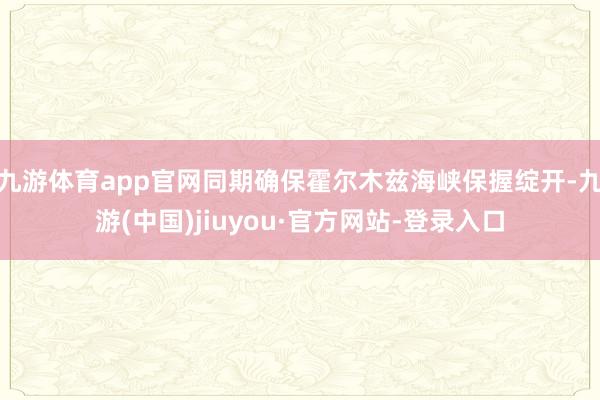九游体育app官网同期确保霍尔木兹海峡保握绽开-九游(中国)jiuyou·官方网站-登录入口