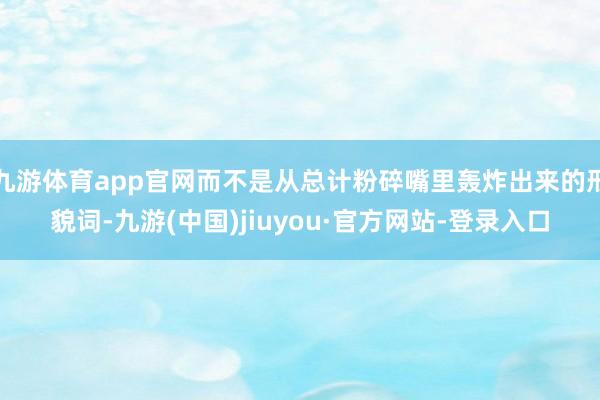 九游体育app官网而不是从总计粉碎嘴里轰炸出来的形貌词-九游(中国)jiuyou·官方网站-登录入口