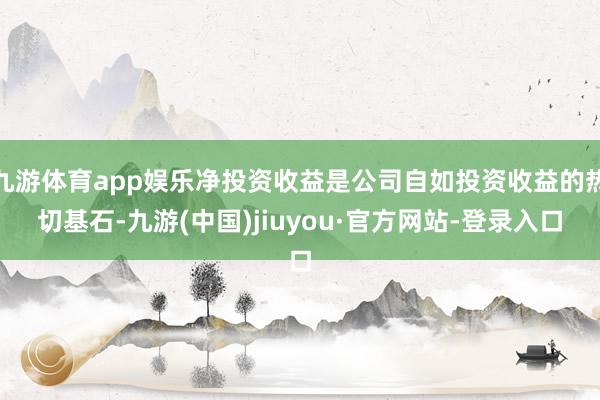 九游体育app娱乐净投资收益是公司自如投资收益的热切基石-九游(中国)jiuyou·官方网站-登录入口