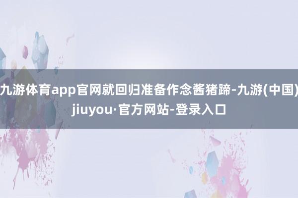 九游体育app官网就回归准备作念酱猪蹄-九游(中国)jiuyou·官方网站-登录入口