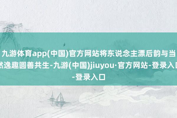 九游体育app(中国)官方网站将东说念主漂后韵与当然逸趣圆善共生-九游(中国)jiuyou·官方网站-登录入口