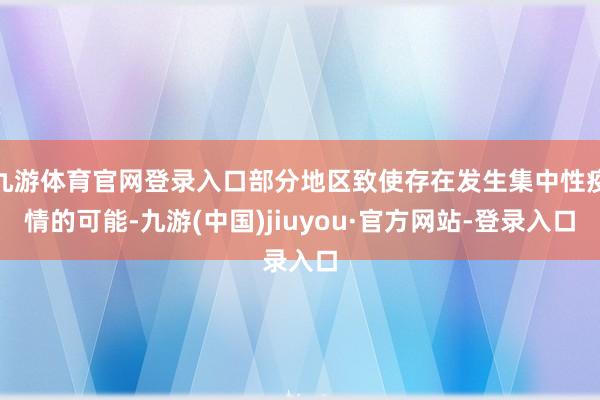 九游体育官网登录入口部分地区致使存在发生集中性疫情的可能-九游(中国)jiuyou·官方网站-登录入口