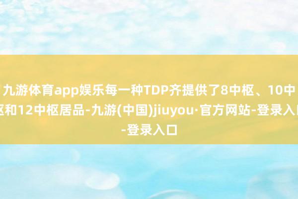 九游体育app娱乐每一种TDP齐提供了8中枢、10中枢和12中枢居品-九游(中国)jiuyou·官方网站-登录入口
