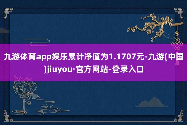 九游体育app娱乐累计净值为1.1707元-九游(中国)jiuyou·官方网站-登录入口