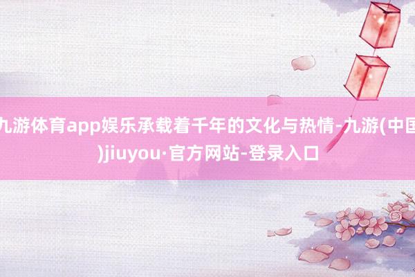 九游体育app娱乐承载着千年的文化与热情-九游(中国)jiuyou·官方网站-登录入口