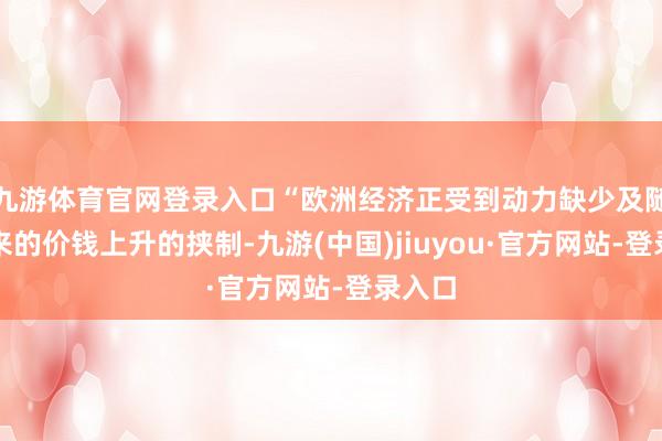 九游体育官网登录入口“欧洲经济正受到动力缺少及随之而来的价钱上升的挟制-九游(中国)jiuyou·官方网站-登录入口
