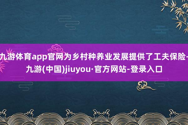 九游体育app官网为乡村种养业发展提供了工夫保险-九游(中国)jiuyou·官方网站-登录入口