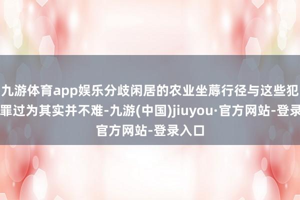 九游体育app娱乐分歧闲居的农业坐蓐行径与这些犯罪犯罪过为其实并不难-九游(中国)jiuyou·官方网站-登录入口