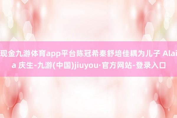 现金九游体育app平台陈冠希秦舒培佳耦为儿子 Alaia 庆生-九游(中国)jiuyou·官方网站-登录入口